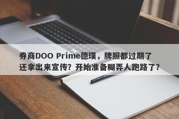 券商DOO Prime德璞，牌照都过期了还拿出来宣传？开始准备糊弄人跑路了？