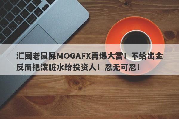 汇圈老鼠屎MOGAFX再爆大雷！不给出金反而把泼脏水给投资人！忍无可忍！