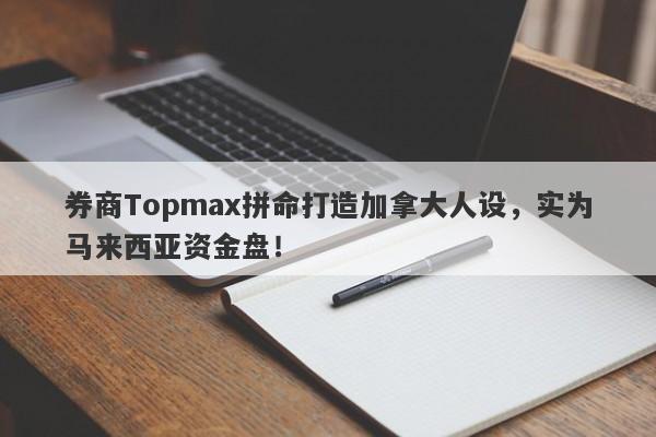 券商Topmax拼命打造加拿大人设，实为马来西亚资金盘！