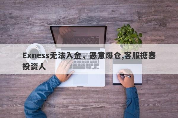 Exness无法入金，恶意爆仓,客服搪塞投资人