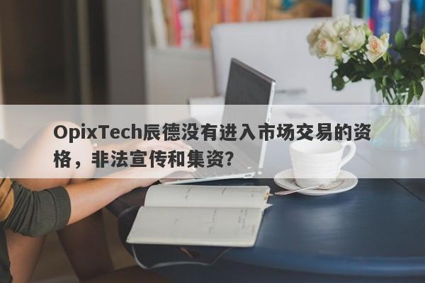 OpixTech辰德没有进入市场交易的资格，非法宣传和集资？