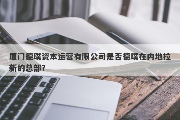 厦门德璞资本运营有限公司是否德璞在内地拉新的总部？