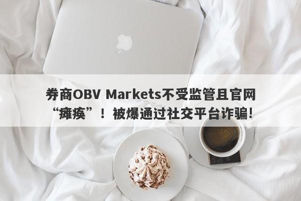 券商OBV Markets不受监管且官网“瘫痪”！被爆通过社交平台诈骗!