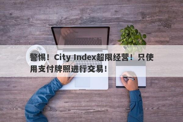 警惕！City Index超限经营！只使用支付牌照进行交易！