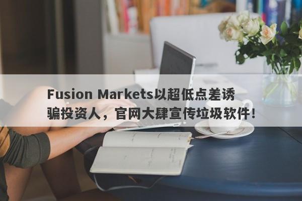 Fusion Markets以超低点差诱骗投资人，官网大肆宣传垃圾软件！