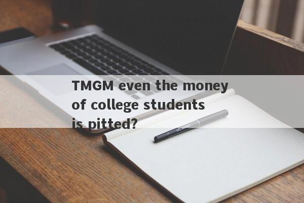 TMGM even the money of college students is pitted?