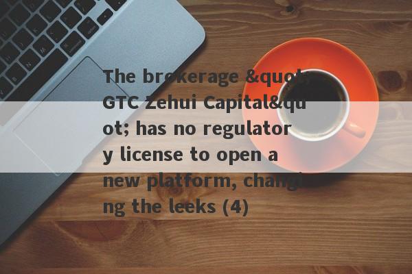 The brokerage "GTC Zehui Capital" has no regulatory license to open a new platform, changing the leeks (4)