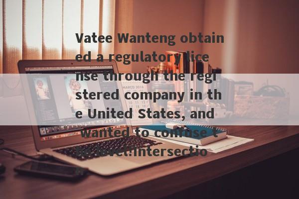 Vatee Wanteng obtained a regulatory license through the registered company in the United States, and wanted to confuse the level!Intersection