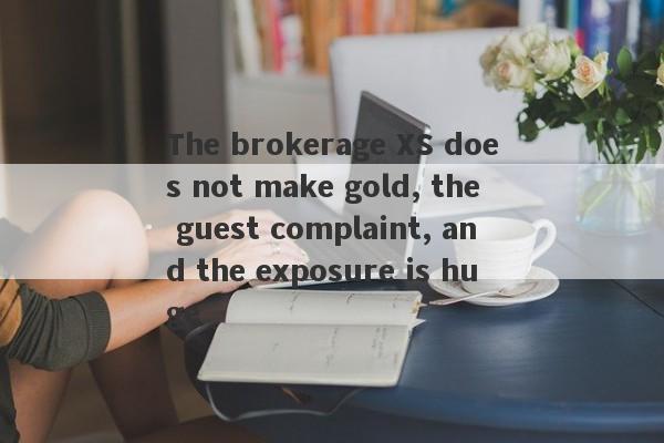 The brokerage XS does not make gold, the guest complaint, and the exposure is huge