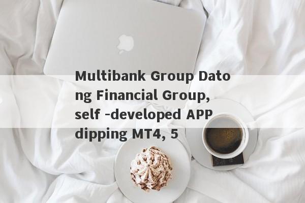 Multibank Group Datong Financial Group, self -developed APP dipping MT4, 5