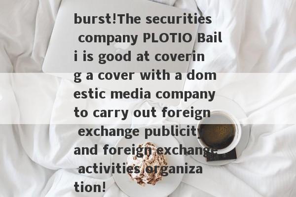 burst!The securities company PLOTIO Baili is good at covering a cover with a domestic media company to carry out foreign exchange publicity and foreign exchange activities organization!