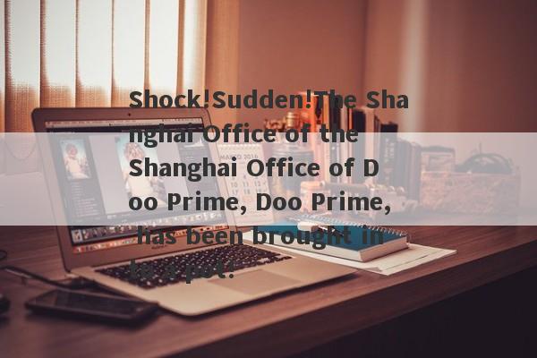 Shock!Sudden!The Shanghai Office of the Shanghai Office of Doo Prime, Doo Prime, has been brought into a pot!