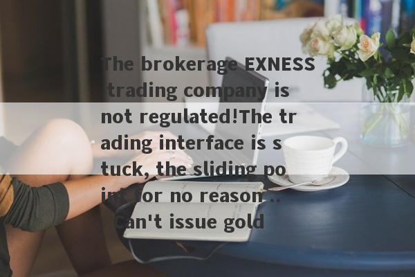 The brokerage EXNESS trading company is not regulated!The trading interface is stuck, the sliding point for no reason ... Can't issue gold