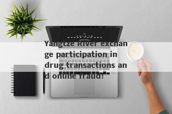 Yangtze River exchange participation in drug transactions and online fraud!