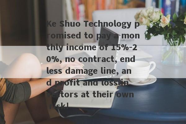 Ke Shuo Technology promised to pay a monthly income of 15%-20%, no contract, endless damage line, and profit and loss investors at their own risk!