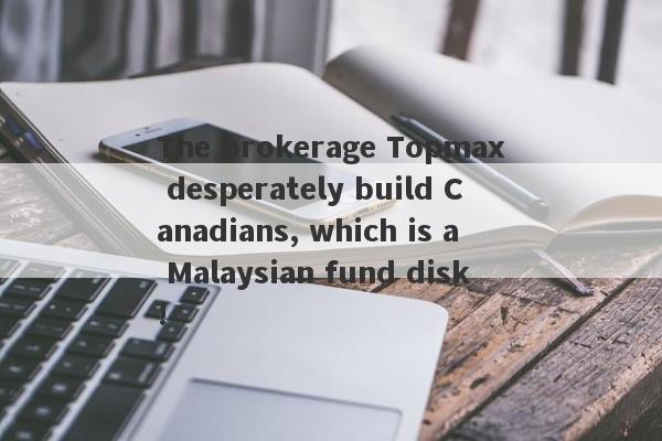 The brokerage Topmax desperately build Canadians, which is a Malaysian fund disk!