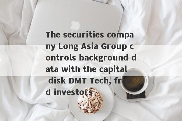 The securities company Long Asia Group controls background data with the capital disk DMT Tech, fraud investors