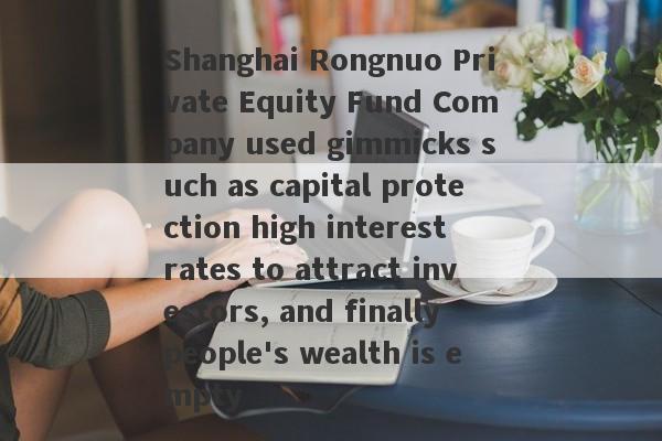 Shanghai Rongnuo Private Equity Fund Company used gimmicks such as capital protection high interest rates to attract investors, and finally people's wealth is empty