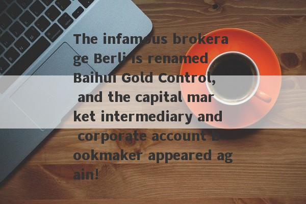 The infamous brokerage Berli is renamed Baihui Gold Control, and the capital market intermediary and corporate account bookmaker appeared again!