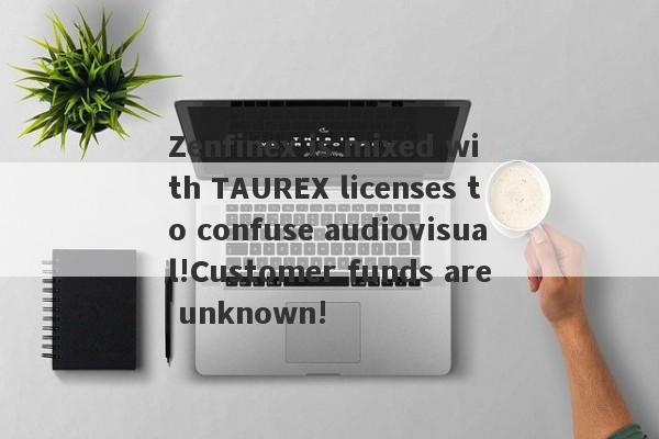 Zenfinex is mixed with TAUREX licenses to confuse audiovisual!Customer funds are unknown!