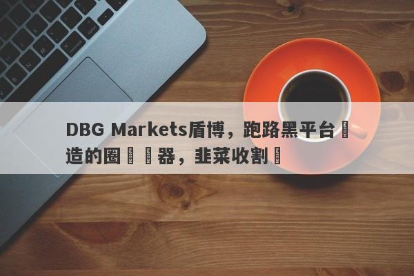 DBG Markets盾博，跑路黑平台創造的圈錢機器，韭菜收割機