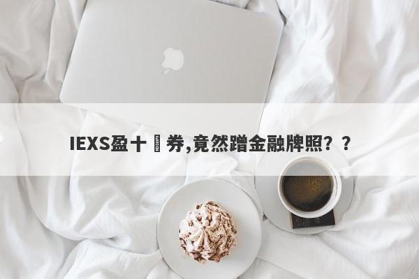 IEXS盈十證券,竟然蹭金融牌照？？