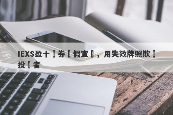 IEXS盈十證券虛假宣傳，用失效牌照欺騙投資者