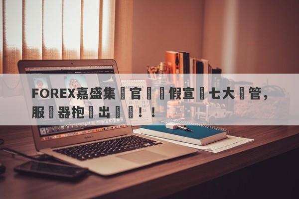 FOREX嘉盛集團官網虛假宣傳七大監管，服務器抱團出問題！！