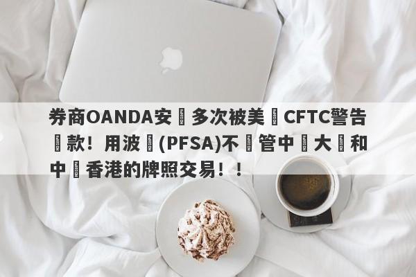 券商OANDA安達多次被美國CFTC警告罰款！用波蘭(PFSA)不監管中國大陸和中國香港的牌照交易！！