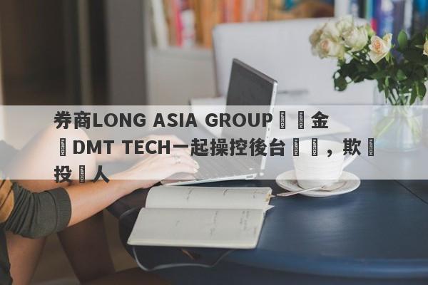 券商LONG ASIA GROUP與資金盤DMT TECH一起操控後台數據，欺詐投資人