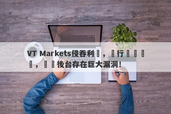 VT Markets侵吞利潤，強行關閉賬戶，數據後台存在巨大漏洞！