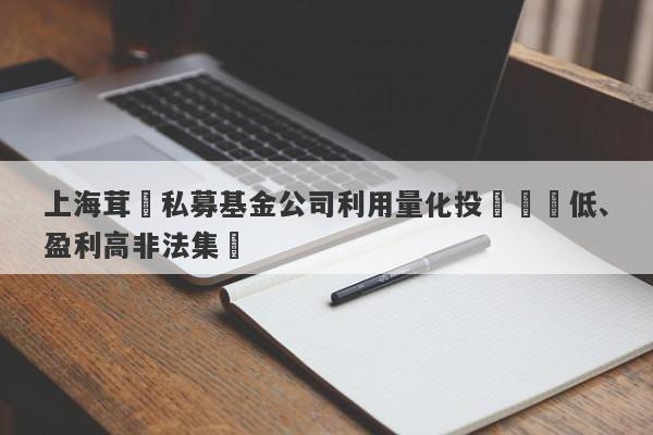 上海茸諾私募基金公司利用量化投資風險低、盈利高非法集資