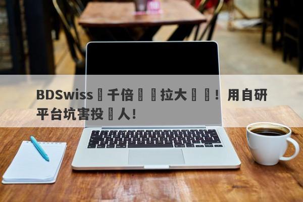 BDSwiss兩千倍槓桿拉大風險！用自研平台坑害投資人！