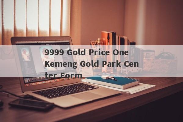 9999 Gold Price One Kemeng Gold Park Center Form