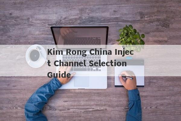 Kim Rong China Inject Channel Selection Guide