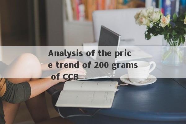 Analysis of the price trend of 200 grams of CCB