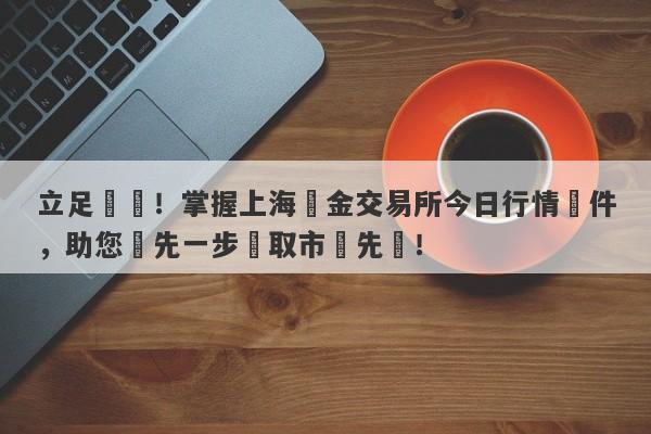 立足實時！掌握上海黃金交易所今日行情軟件，助您搶先一步贏取市場先機！