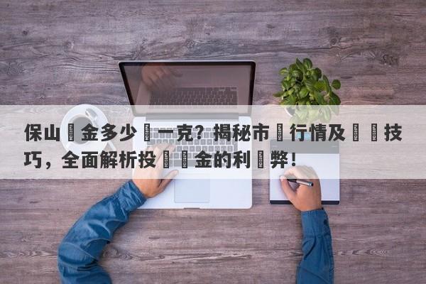 保山黃金多少錢一克？揭秘市場行情及購買技巧，全面解析投資黃金的利與弊！