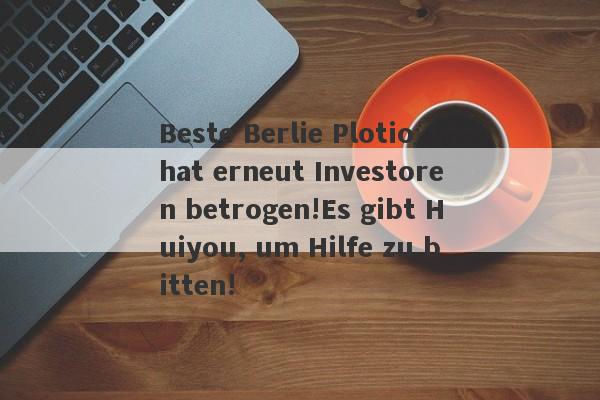 Beste Berlie Plotio hat erneut Investoren betrogen!Es gibt Huiyou, um Hilfe zu bitten!