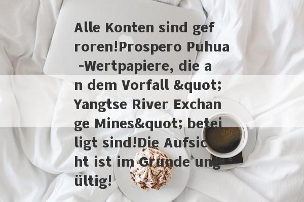 Alle Konten sind gefroren!Prospero Puhua -Wertpapiere, die an dem Vorfall "Yangtse River Exchange Mines" beteiligt sind!Die Aufsicht ist im Grunde ungültig!