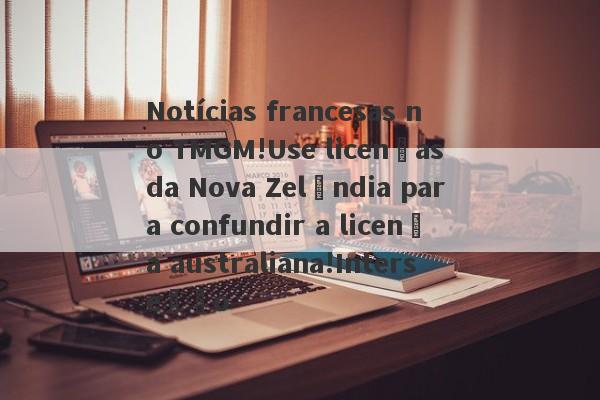 Notícias francesas no TMGM!Use licenças da Nova Zelândia para confundir a licença australiana!Interseção