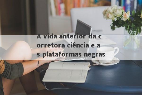 A vida anterior da corretora ciência e as plataformas negras!