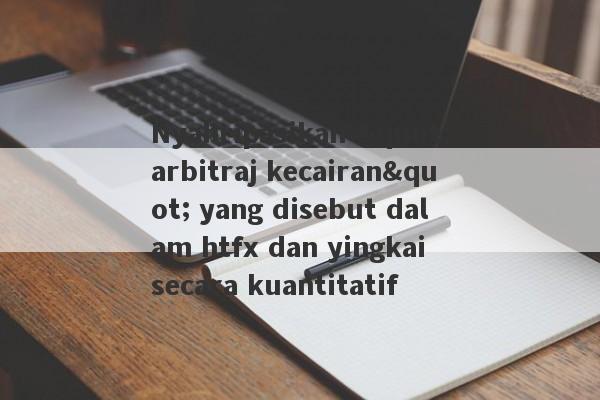 Nyahripasikan "arbitraj kecairan" yang disebut dalam htfx dan yingkai secara kuantitatif