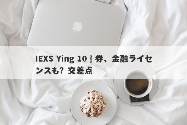 IEXS Ying 10証券、金融ライセンスも？交差点