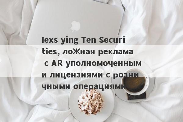 Iexs ying Ten Securities, ложная реклама с AR уполномоченными лицензиями с розничными операциями