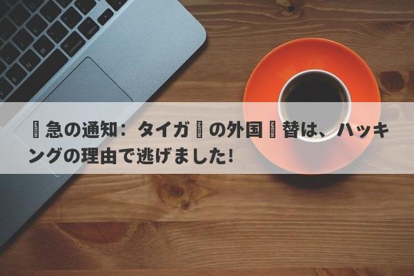 緊急の通知：タイガーの外国為替は、ハッキングの理由で逃げました！