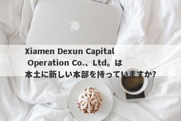 Xiamen Dexun Capital Operation Co.、Ltd。は本土に新しい本部を持っていますか？