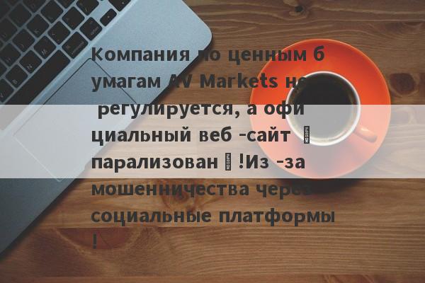 Компания по ценным бумагам AV Markets не регулируется, а официальный веб -сайт «парализован»!Из -за мошенничества через социальные платформы!