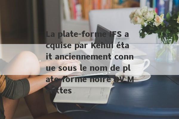 La plate-forme IFS acquise par Kehui était anciennement connue sous le nom de plate-forme noire DV Marktes