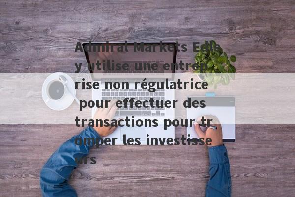 Admiral Markets Edley utilise une entreprise non régulatrice pour effectuer des transactions pour tromper les investisseurs